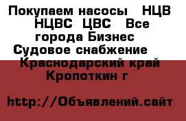 Покупаем насосы   НЦВ, НЦВС, ЦВС - Все города Бизнес » Судовое снабжение   . Краснодарский край,Кропоткин г.